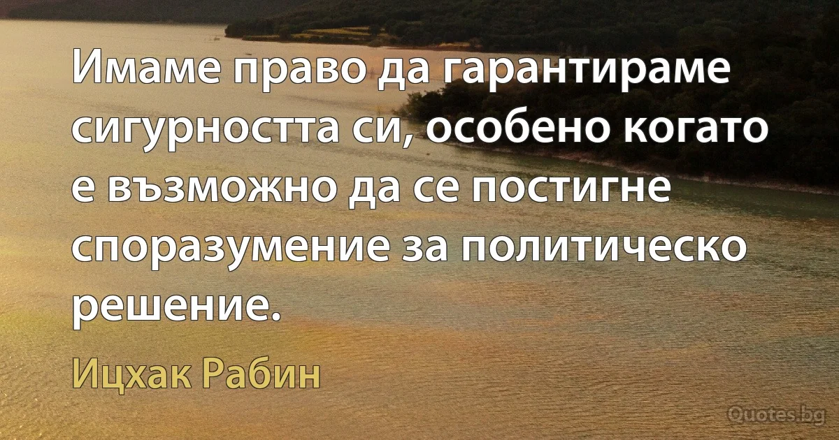 Имаме право да гарантираме сигурността си, особено когато е възможно да се постигне споразумение за политическо решение. (Ицхак Рабин)