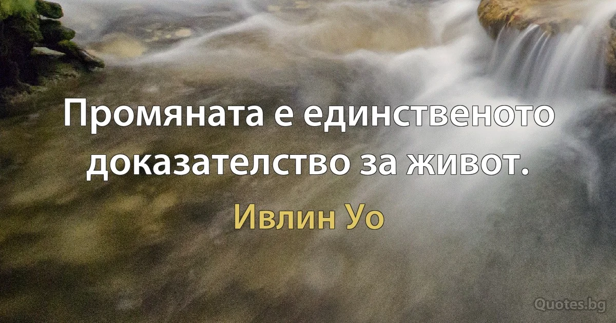 Промяната е единственото доказателство за живот. (Ивлин Уо)