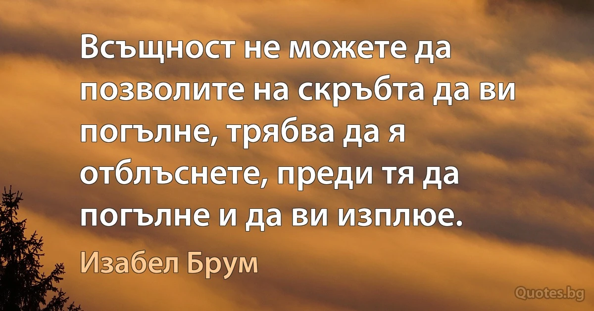 Всъщност не можете да позволите на скръбта да ви погълне, трябва да я отблъснете, преди тя да погълне и да ви изплюе. (Изабел Брум)