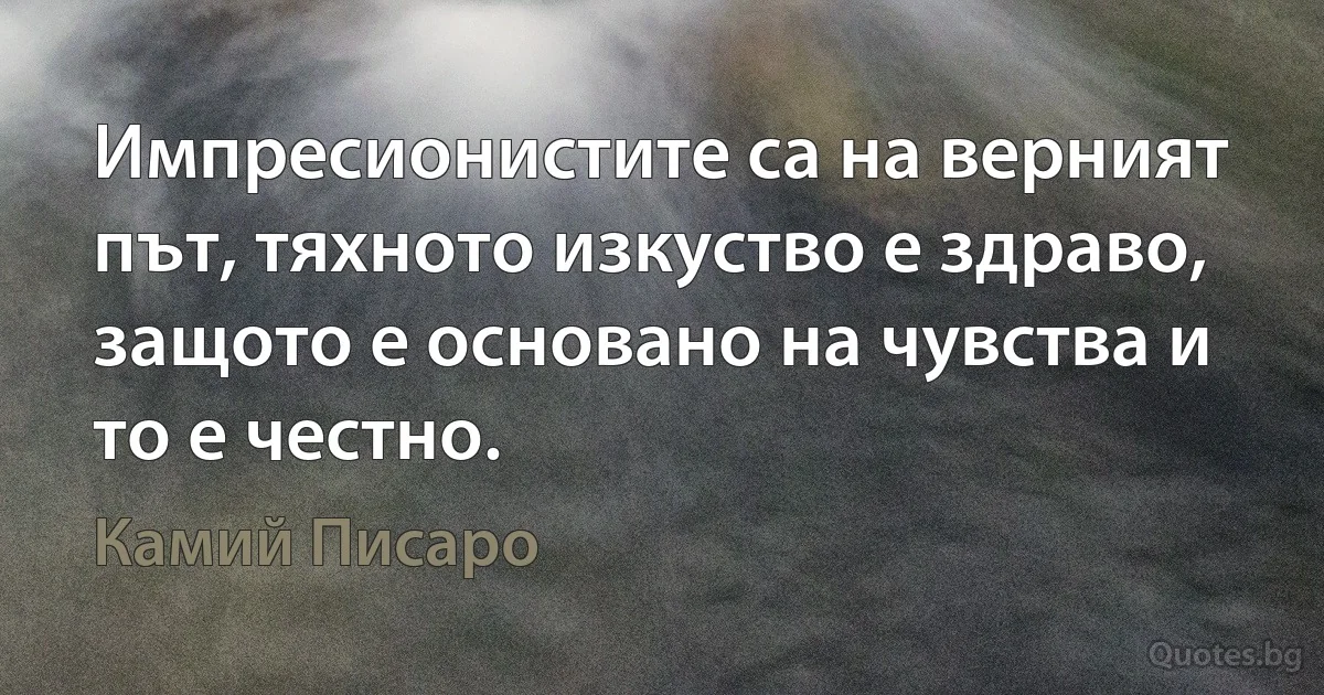 Импресионистите са на верният път, тяхното изкуство е здраво, защото е основано на чувства и то е честно. (Камий Писаро)