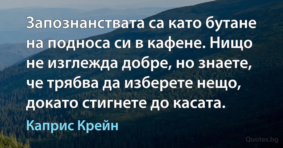 Запознанствата са като бутане на подноса си в кафене. Нищо не изглежда добре, но знаете, че трябва да изберете нещо, докато стигнете до касата. (Каприс Крейн)