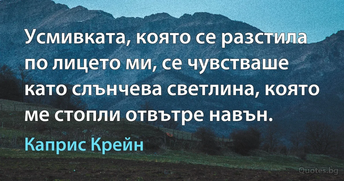 Усмивката, която се разстила по лицето ми, се чувстваше като слънчева светлина, която ме стопли отвътре навън. (Каприс Крейн)