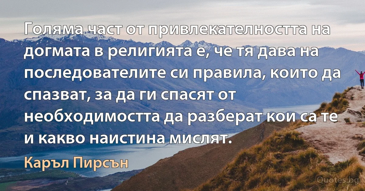 Голяма част от привлекателността на догмата в религията е, че тя дава на последователите си правила, които да спазват, за да ги спасят от необходимостта да разберат кои са те и какво наистина мислят. (Каръл Пирсън)