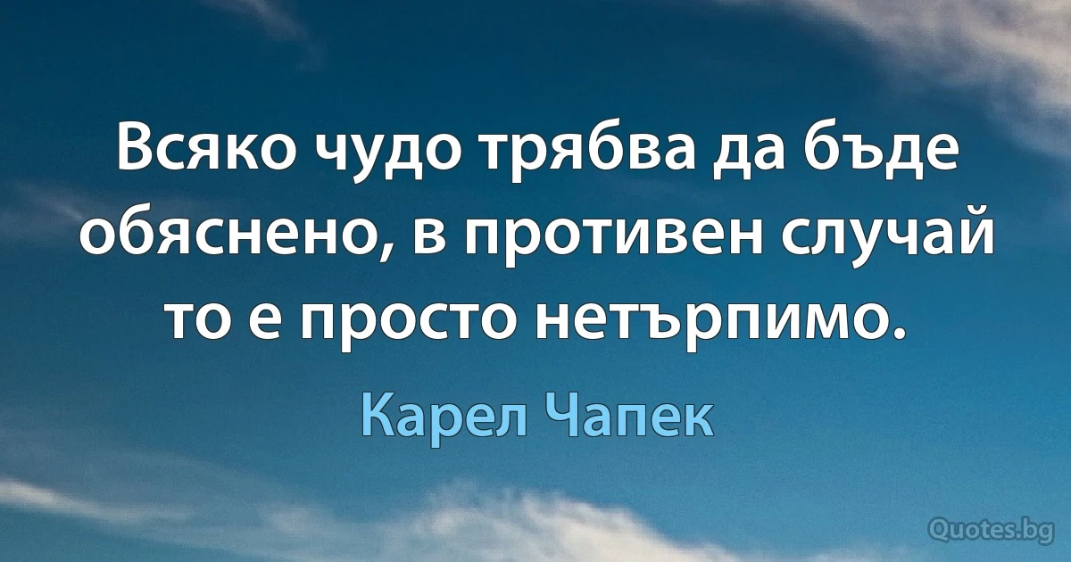 Всяко чудо трябва да бъде обяснено, в противен случай то е просто нетърпимо. (Карел Чапек)