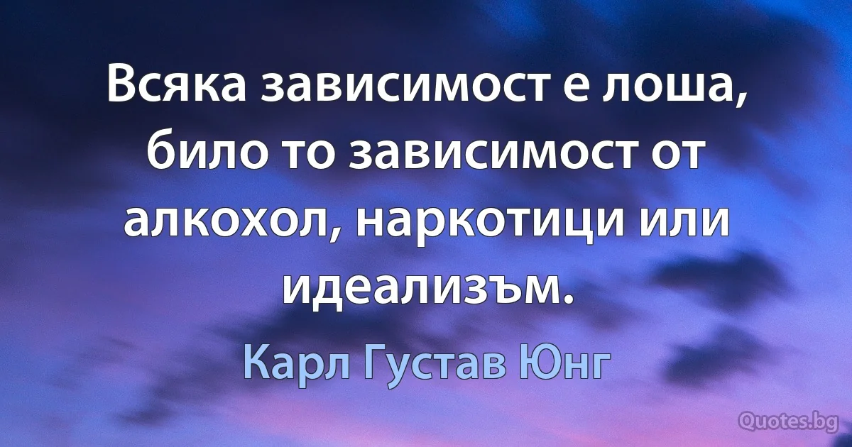 Всяка зависимост е лоша, било то зависимост от алкохол, наркотици или идеализъм. (Карл Густав Юнг)