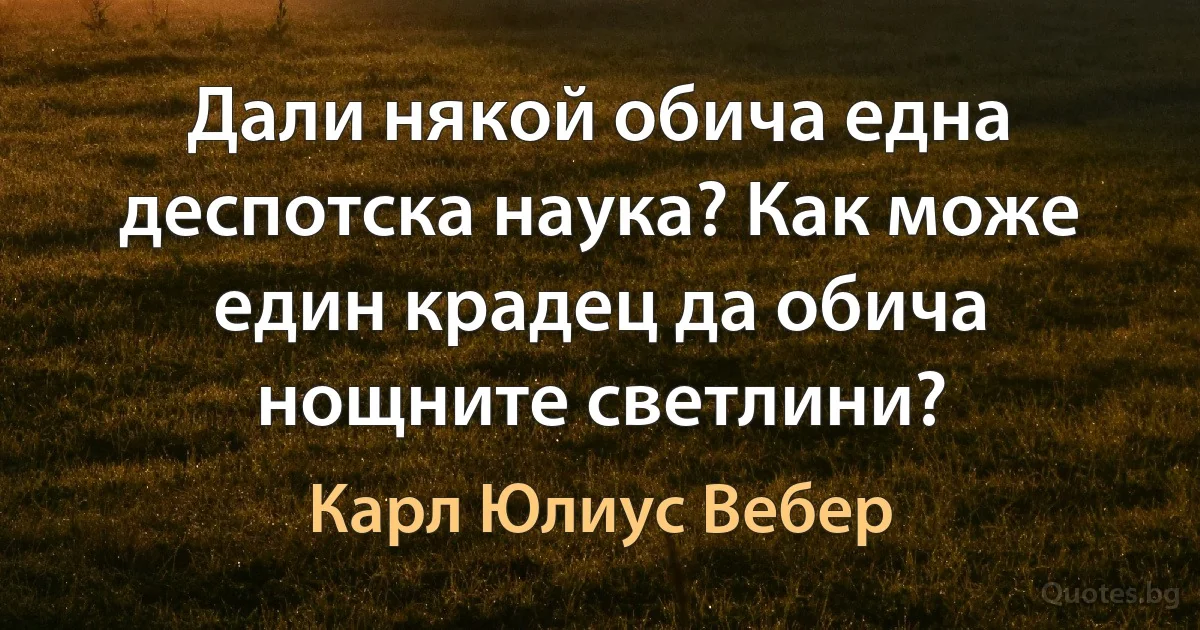 Дали някой обича една деспотска наука? Как може един крадец да обича нощните светлини? (Карл Юлиус Вебер)