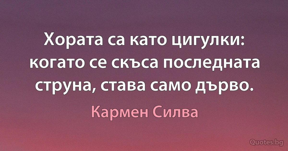 Хората са като цигулки: когато се скъса последната струна, става само дърво. (Кармен Силва)