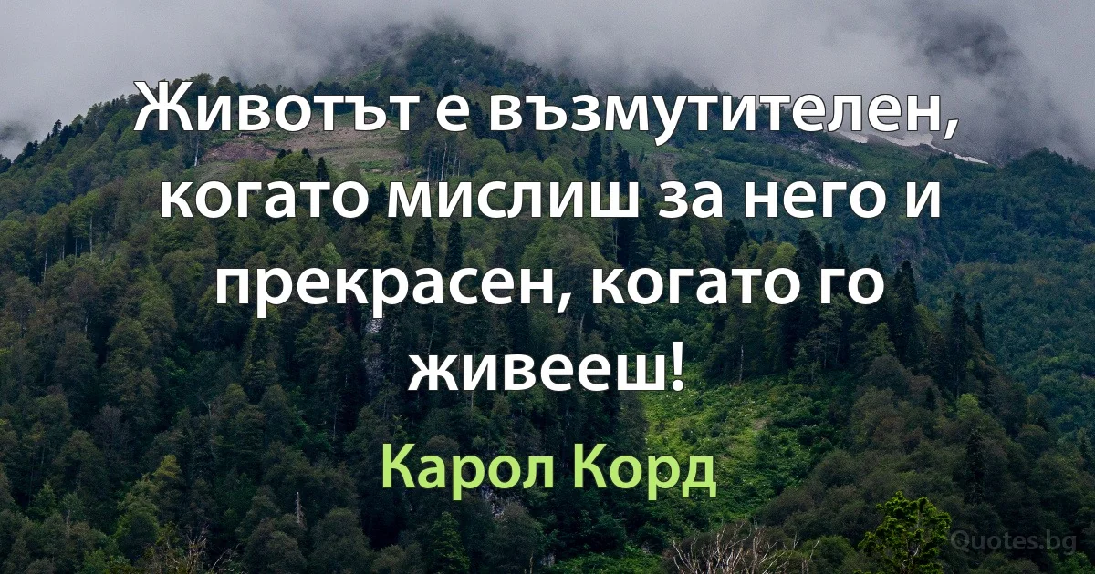 Животът е възмутителен, когато мислиш за него и прекрасен, когато го живееш! (Карол Корд)