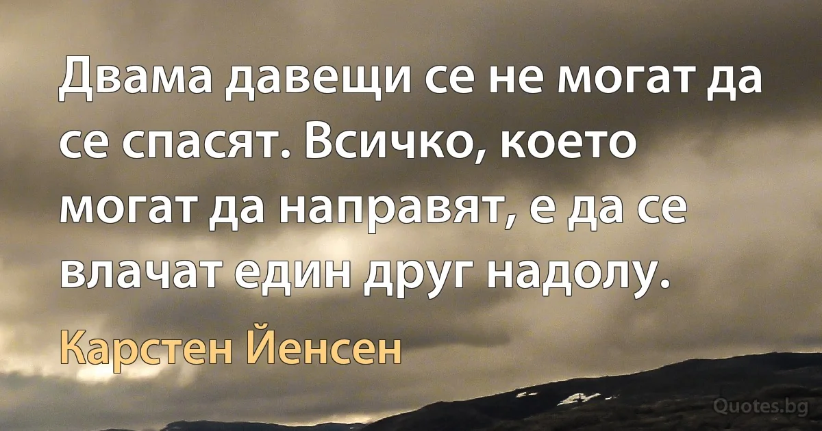 Двама давещи се не могат да се спасят. Всичко, което могат да направят, е да се влачат един друг надолу. (Карстен Йенсен)