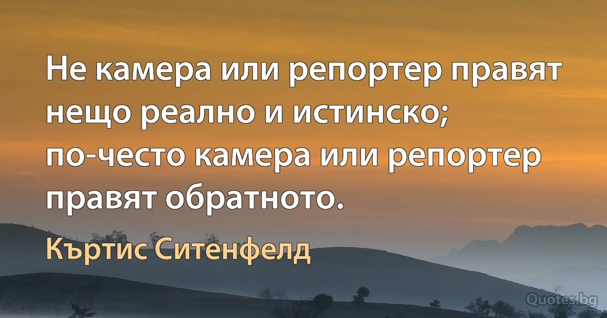 Не камера или репортер правят нещо реално и истинско; по-често камера или репортер правят обратното. (Къртис Ситенфелд)