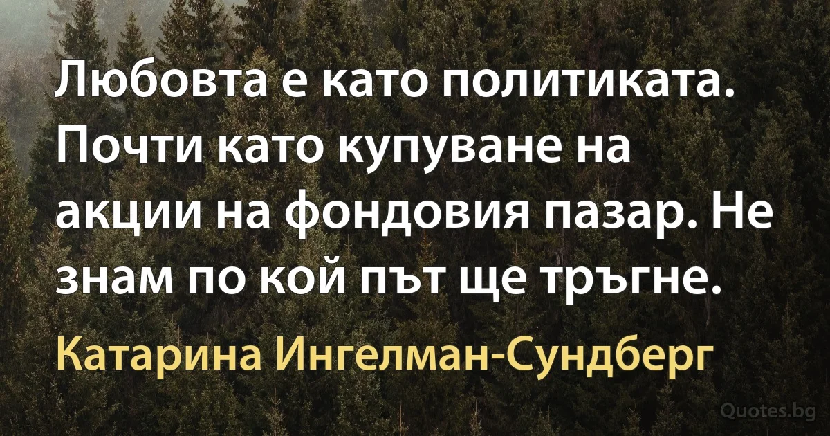 Любовта е като политиката. Почти като купуване на акции на фондовия пазар. Не знам по кой път ще тръгне. (Катарина Ингелман-Сундберг)