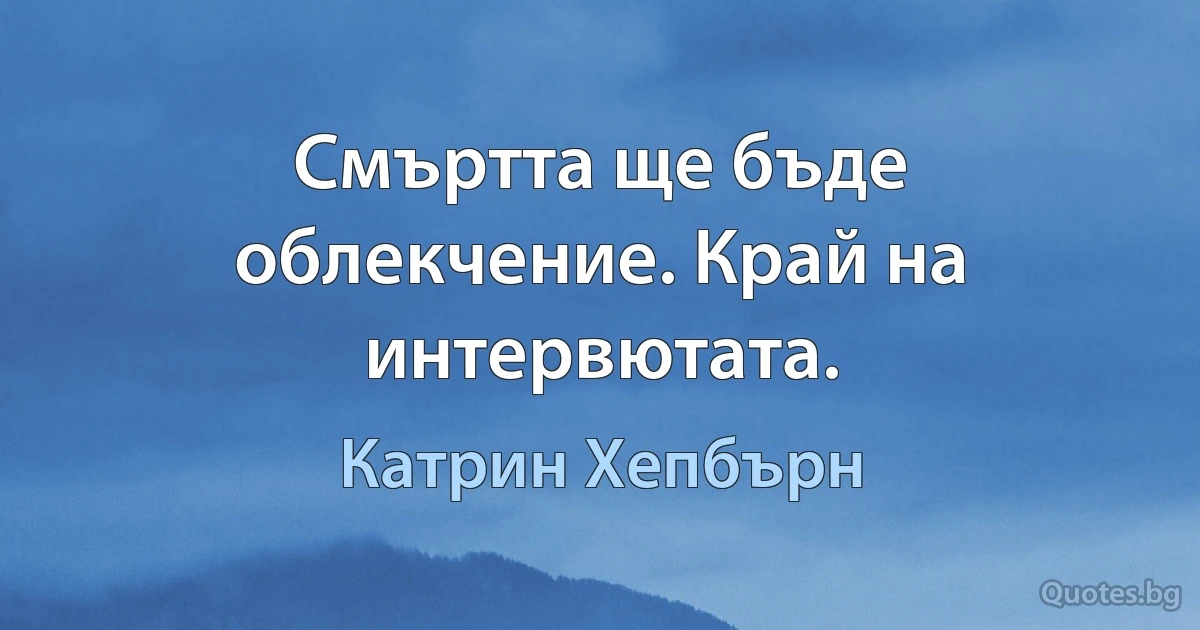 Смъртта ще бъде облекчение. Край на интервютата. (Катрин Хепбърн)