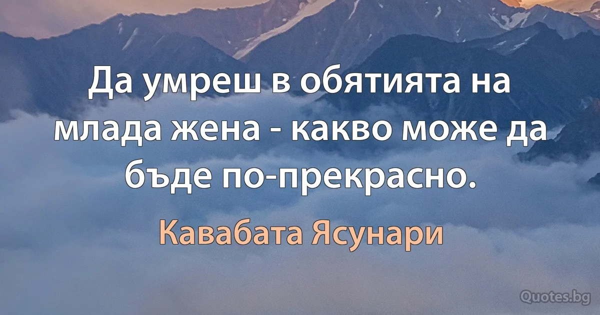 Да умреш в обятията на млада жена - какво може да бъде по-прекрасно. (Кавабата Ясунари)