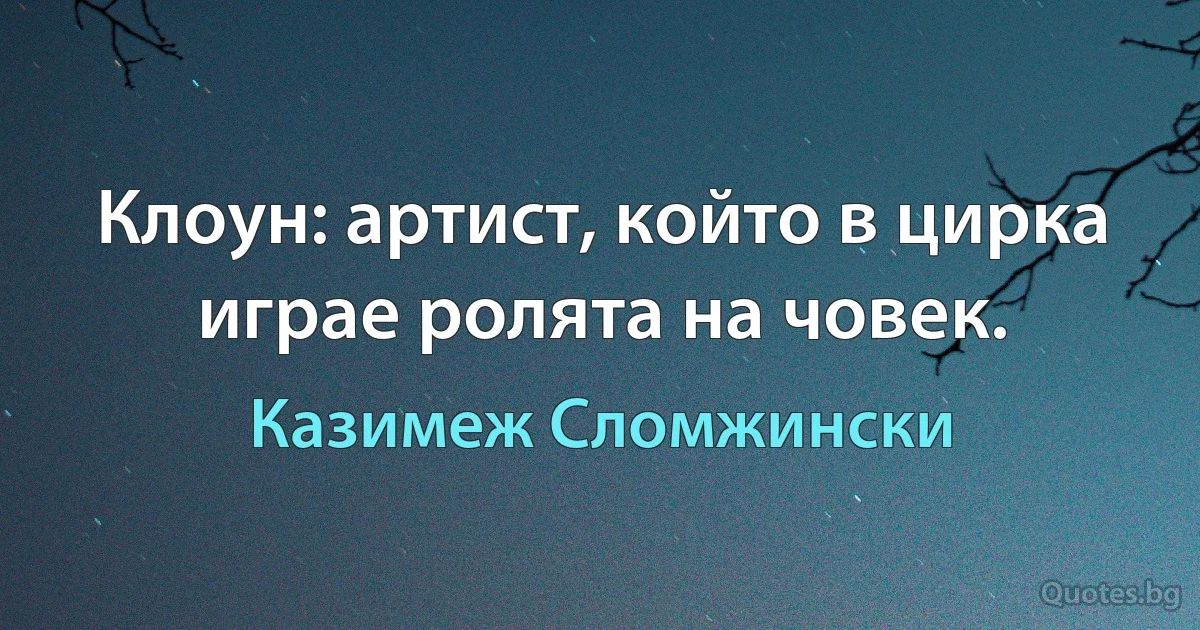 Клоун: артист, който в цирка играе ролята на човек. (Казимеж Сломжински)