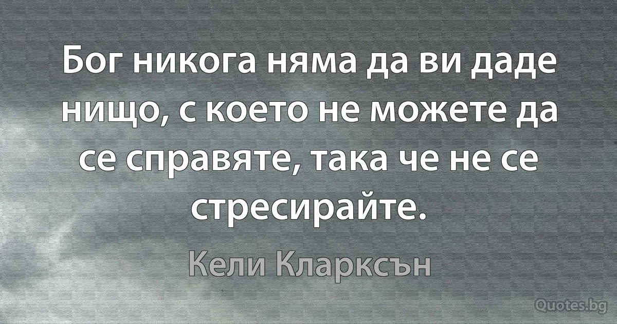 Бог никога няма да ви даде нищо, с което не можете да се справяте, така че не се стресирайте. (Кели Кларксън)