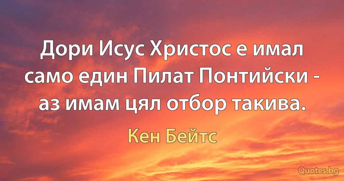 Дори Исус Христос е имал само един Пилат Понтийски - аз имам цял отбор такива. (Кен Бейтс)