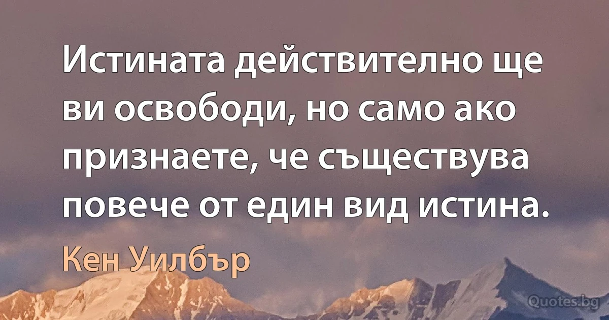 Истината действително ще ви освободи, но само ако признаете, че съществува повече от един вид истина. (Кен Уилбър)