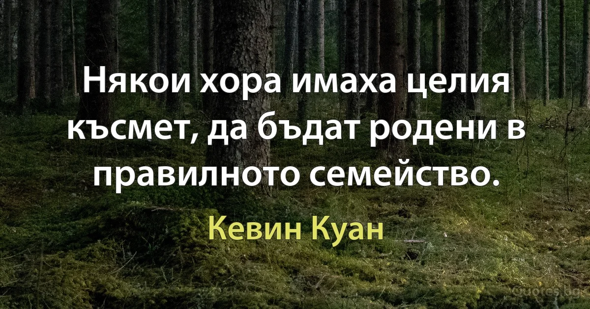 Някои хора имаха целия късмет, да бъдат родени в правилното семейство. (Кевин Куан)