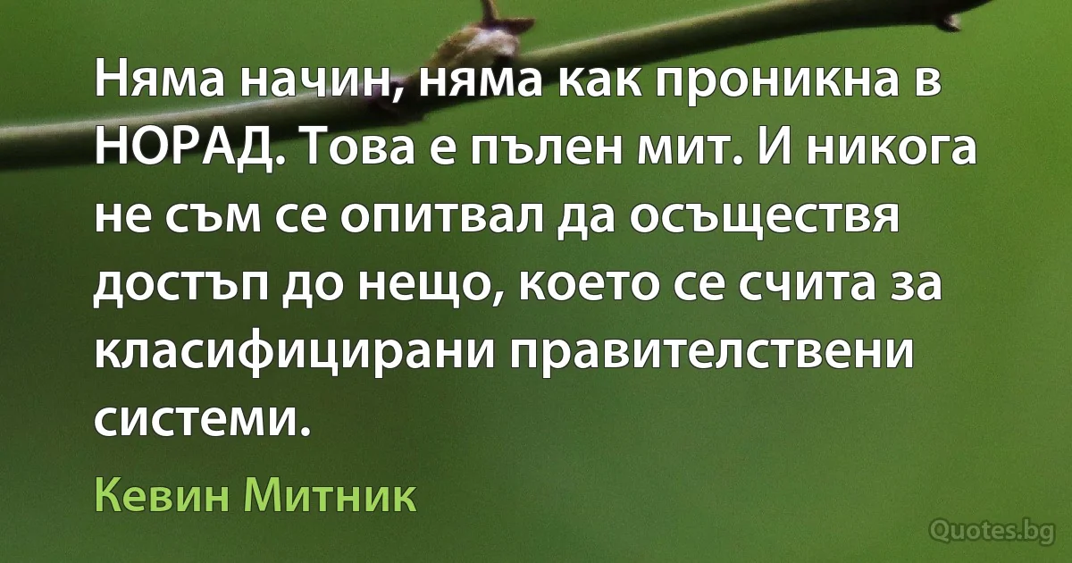 Няма начин, няма как проникна в НОРАД. Това е пълен мит. И никога не съм се опитвал да осъществя достъп до нещо, което се счита за класифицирани правителствени системи. (Кевин Митник)