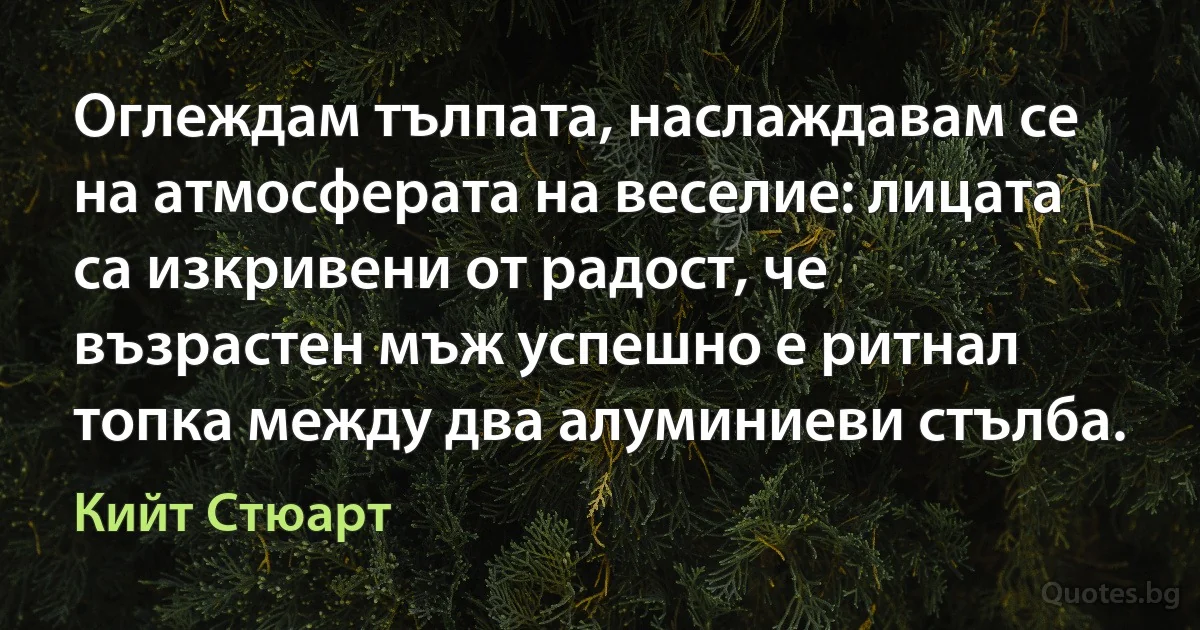 Оглеждам тълпата, наслаждавам се на атмосферата на веселие: лицата са изкривени от радост, че възрастен мъж успешно е ритнал топка между два алуминиеви стълба. (Кийт Стюарт)