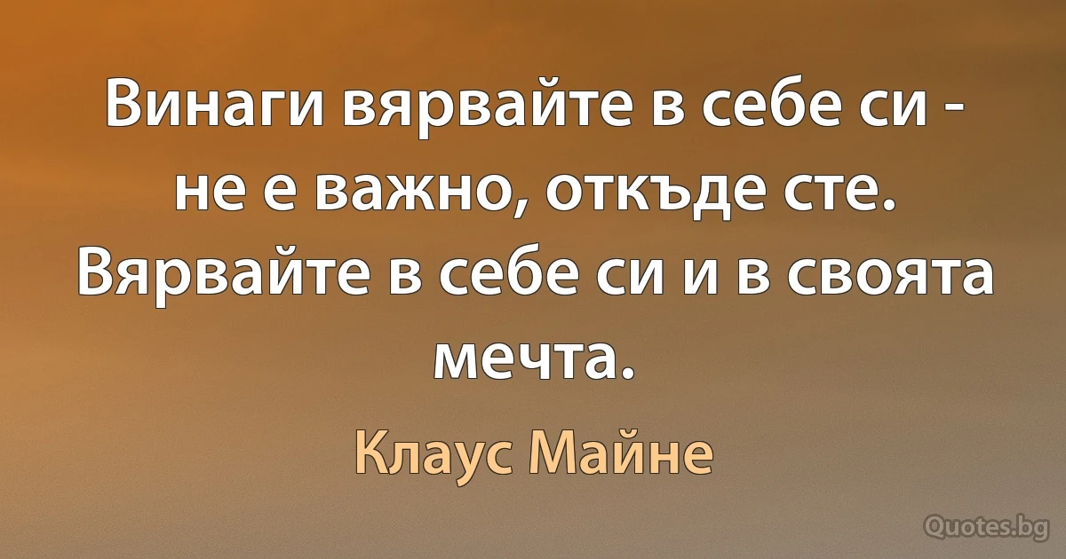 Винаги вярвайте в себе си - не е важно, откъде сте. Вярвайте в себе си и в своята мечта. (Клаус Майне)