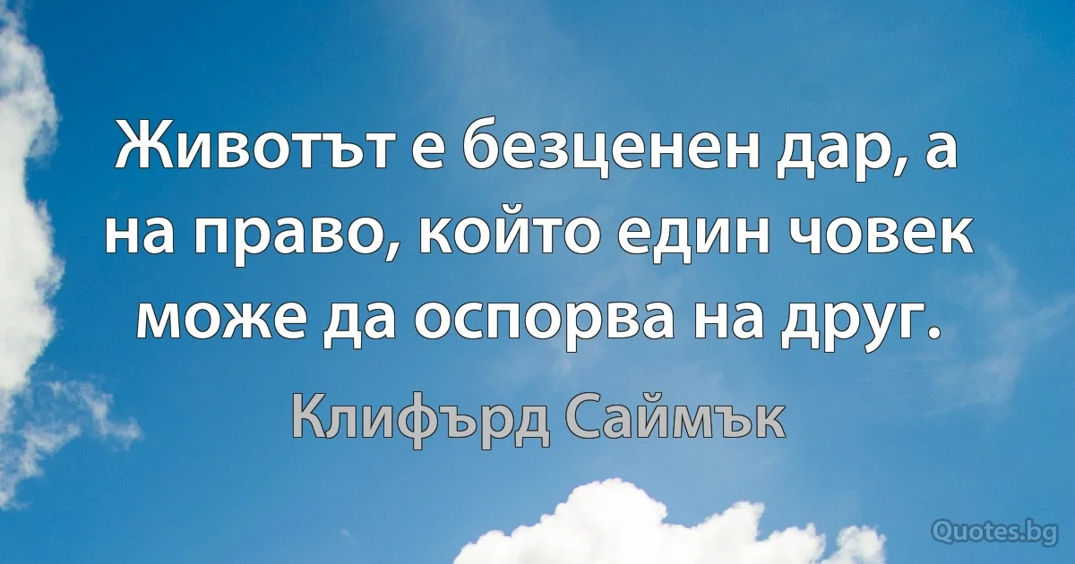 Животът е безценен дар, а на право, който един човек може да оспорва на друг. (Клифърд Саймък)