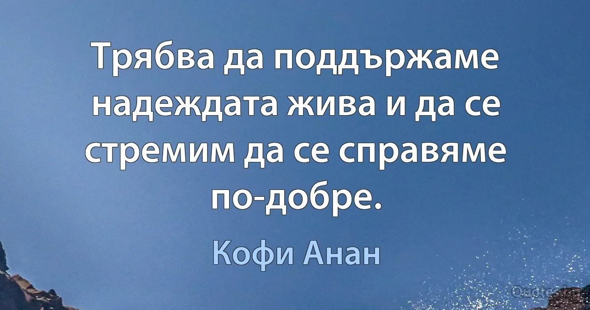 Трябва да поддържаме надеждата жива и да се стремим да се справяме по-добре. (Кофи Анан)