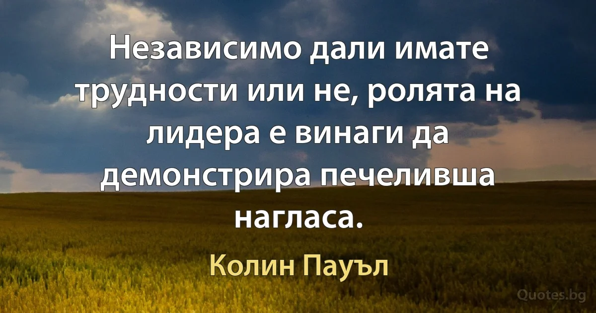 Независимо дали имате трудности или не, ролята на лидера е винаги да демонстрира печеливша нагласа. (Колин Пауъл)