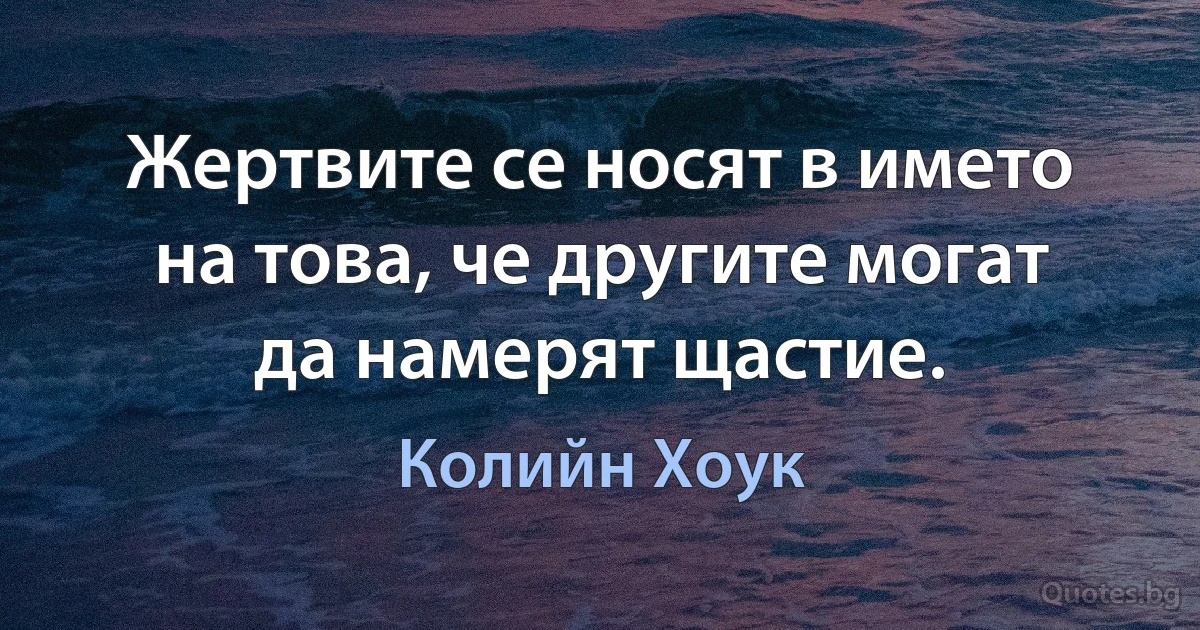 Жертвите се носят в името на това, че другите могат да намерят щастие. (Колийн Хоук)