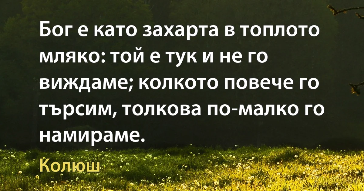 Бог е като захарта в топлото мляко: той е тук и не го виждаме; колкото повече го търсим, толкова по-малко го намираме. (Колюш)