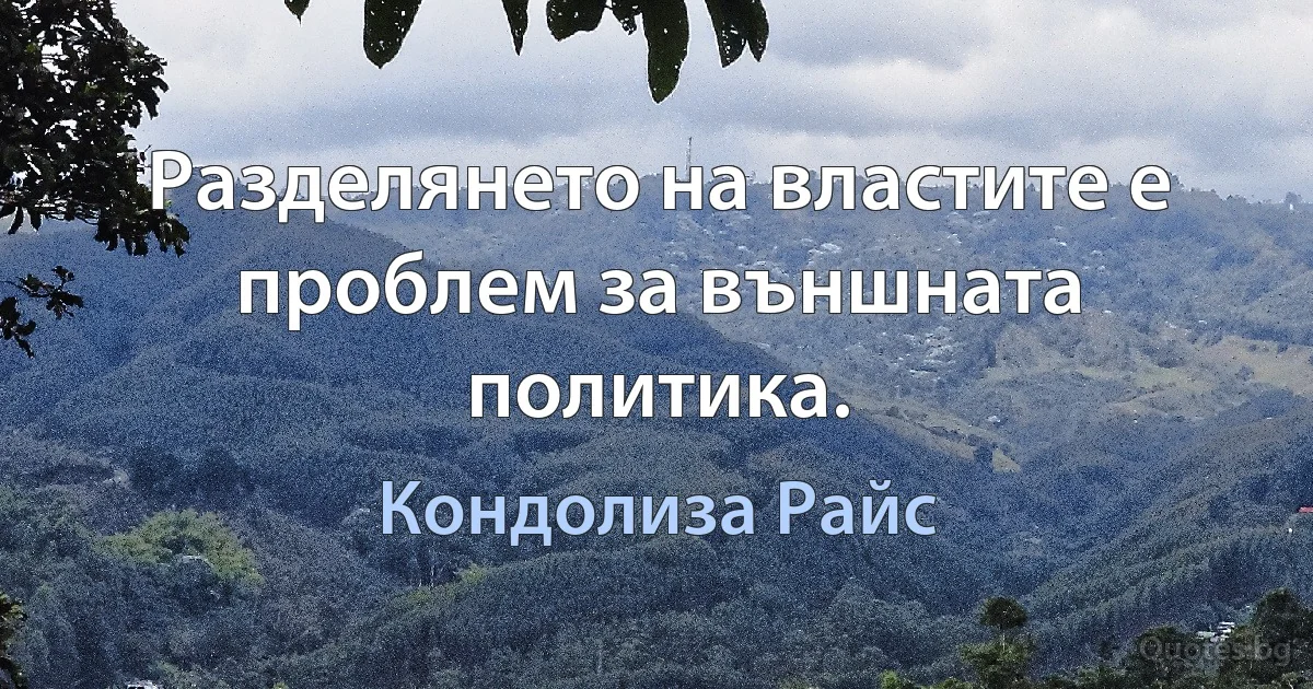 Разделянето на властите е проблем за външната политика. (Кондолиза Райс)