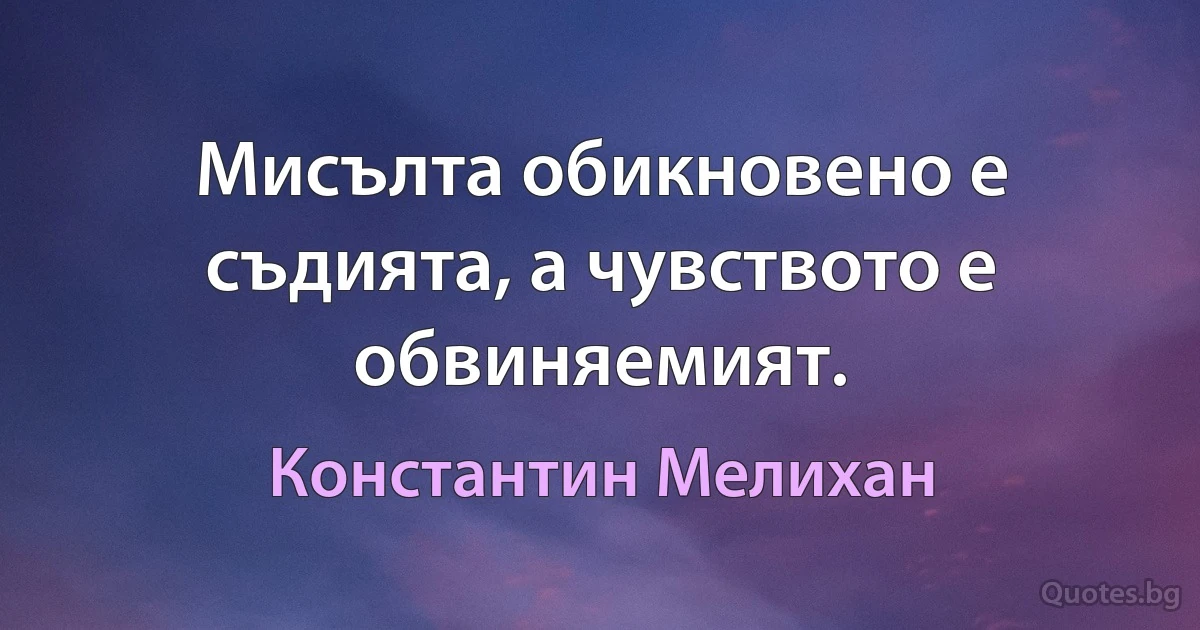 Мисълта обикновено е съдията, а чувството е обвиняемият. (Константин Мелихан)