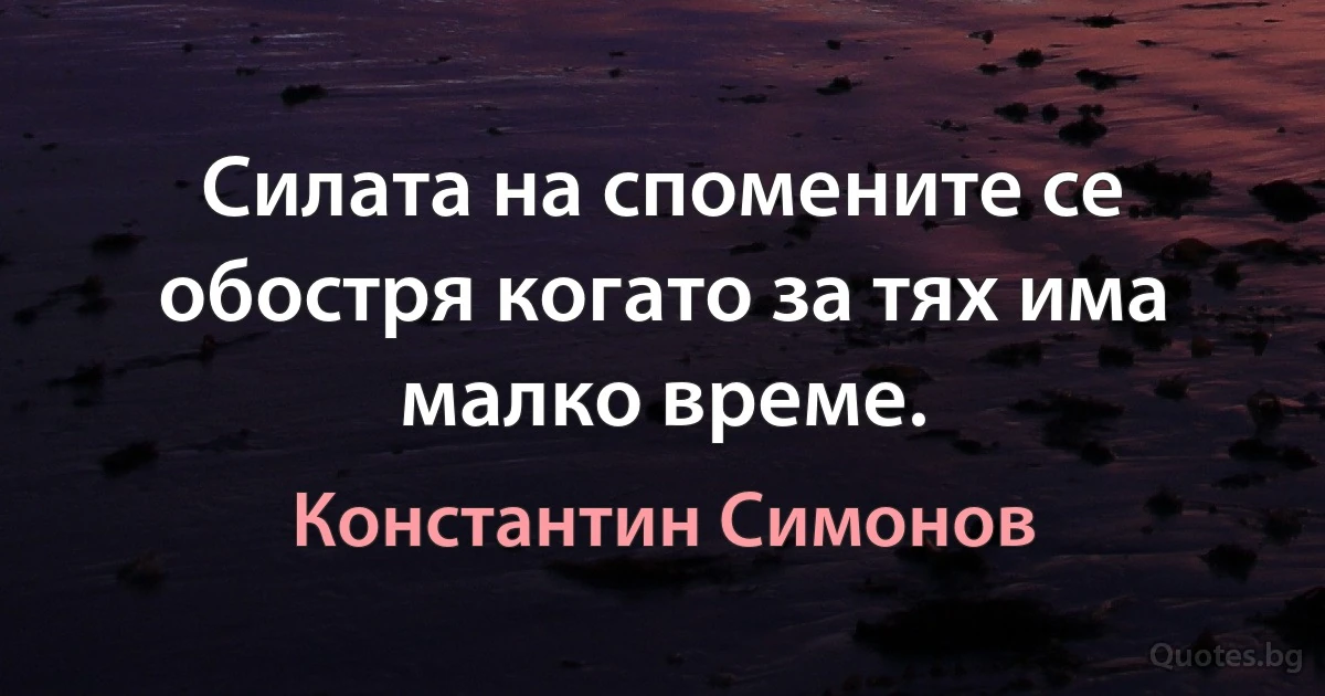 Силата на спомените се обостря когато за тях има малко време. (Константин Симонов)