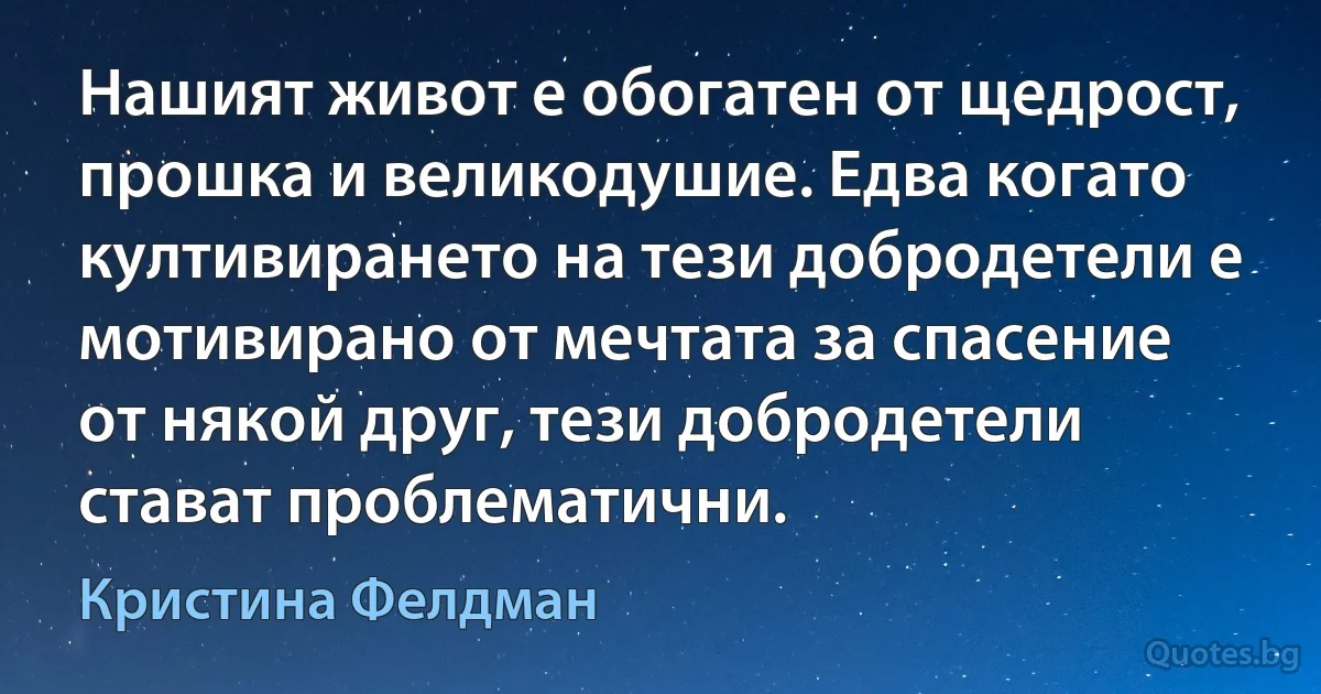 Нашият живот е обогатен от щедрост, прошка и великодушие. Едва когато култивирането на тези добродетели е мотивирано от мечтата за спасение от някой друг, тези добродетели стават проблематични. (Кристина Фелдман)