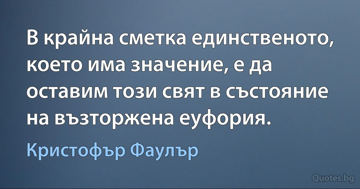 В крайна сметка единственото, което има значение, е да оставим този свят в състояние на възторжена еуфория. (Кристофър Фаулър)