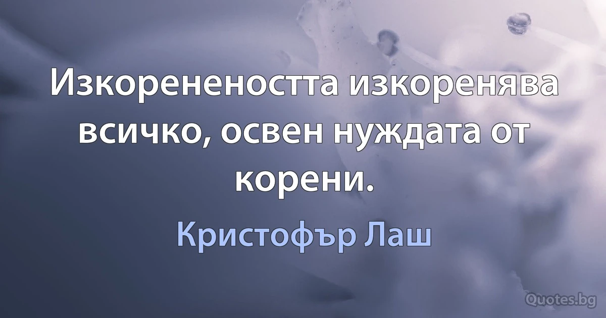 Изкоренеността изкоренява всичко, освен нуждата от корени. (Кристофър Лаш)