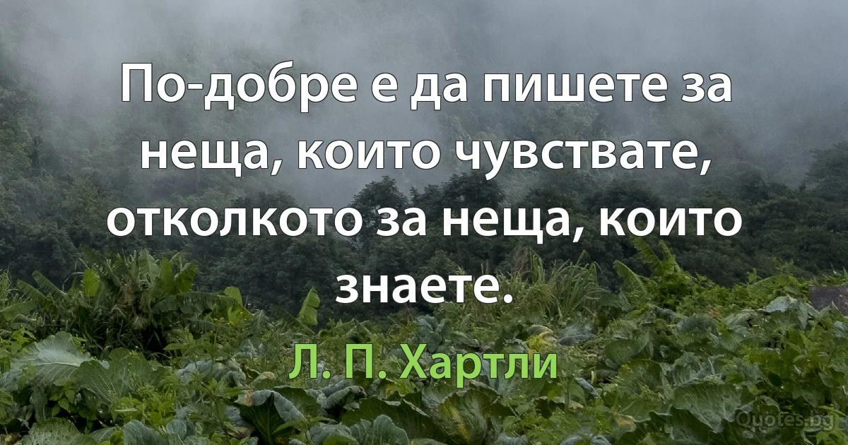 По-добре е да пишете за неща, които чувствате, отколкото за неща, които знаете. (Л. П. Хартли)