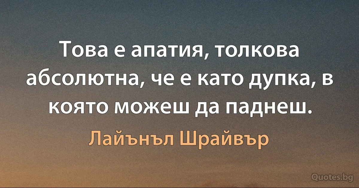 Това е апатия, толкова абсолютна, че е като дупка, в която можеш да паднеш. (Лайънъл Шрайвър)