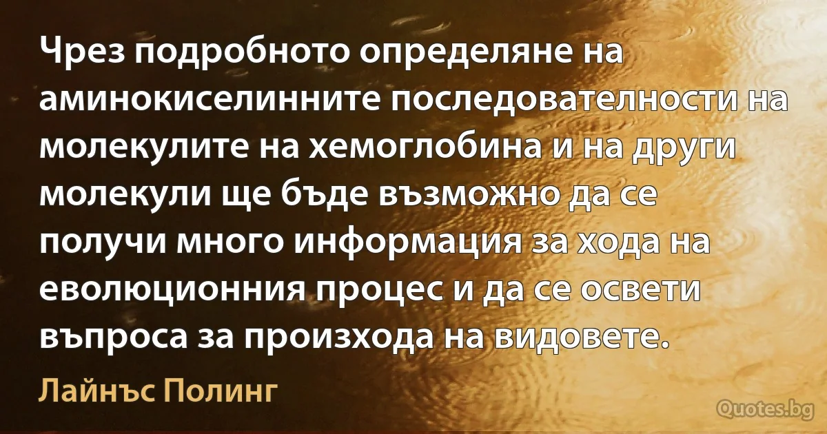 Чрез подробното определяне на аминокиселинните последователности на молекулите на хемоглобина и на други молекули ще бъде възможно да се получи много информация за хода на еволюционния процес и да се освети въпроса за произхода на видовете. (Лайнъс Полинг)