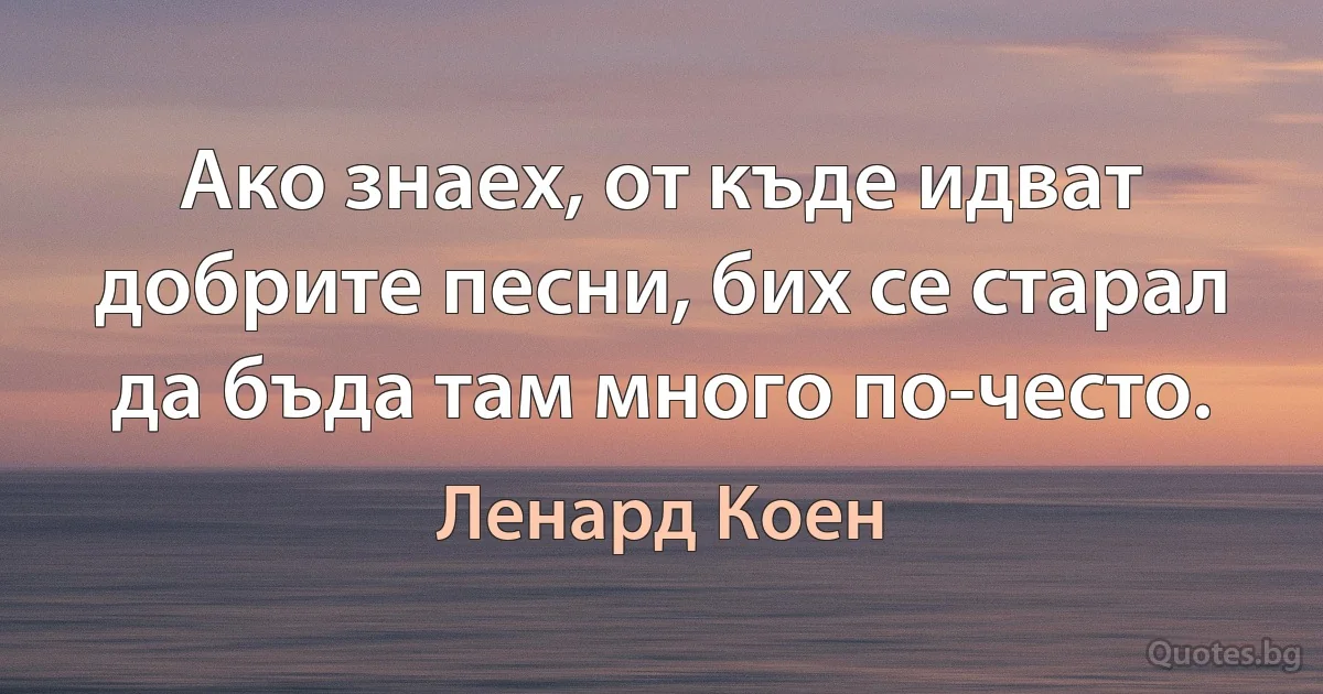 Ако знаех, от къде идват добрите песни, бих се старал да бъда там много по-често. (Ленард Коен)