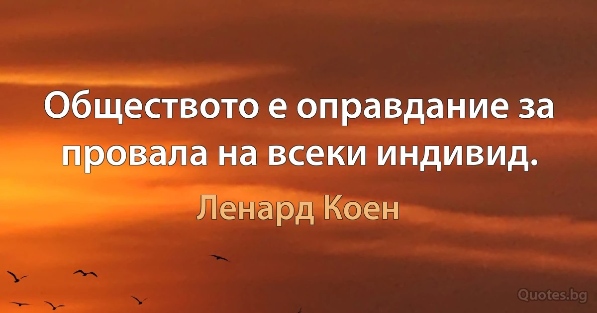 Обществото е оправдание за провала на всеки индивид. (Ленард Коен)