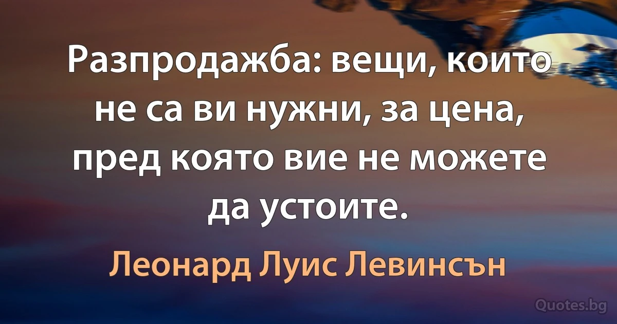 Разпродажба: вещи, които не са ви нужни, за цена, пред която вие не можете да устоите. (Леонард Луис Левинсън)