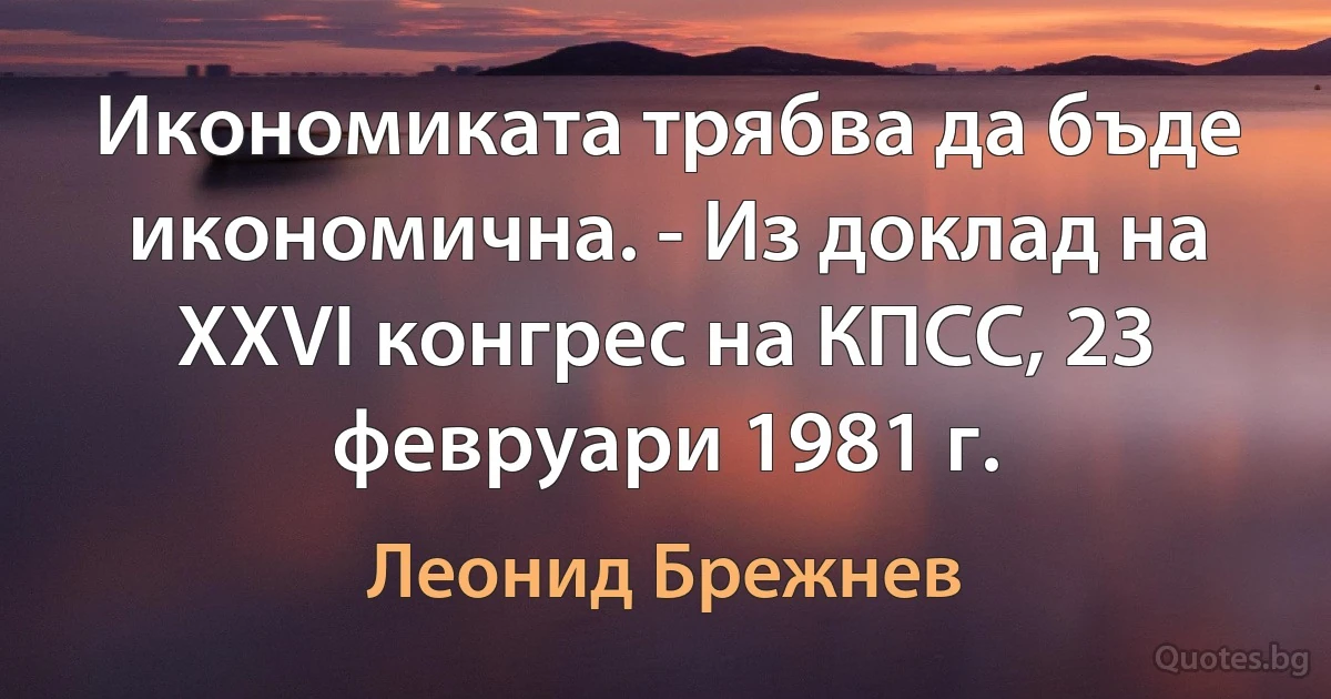 Икономиката трябва да бъде икономична. - Из доклад на XXVI конгрес на КПСС, 23 февруари 1981 г. (Леонид Брежнев)