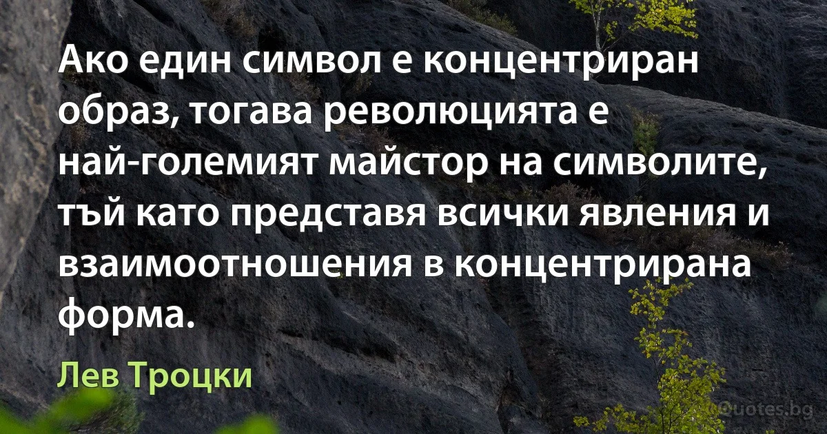 Ако един символ е концентриран образ, тогава революцията е най-големият майстор на символите, тъй като представя всички явления и взаимоотношения в концентрирана форма. (Лев Троцки)