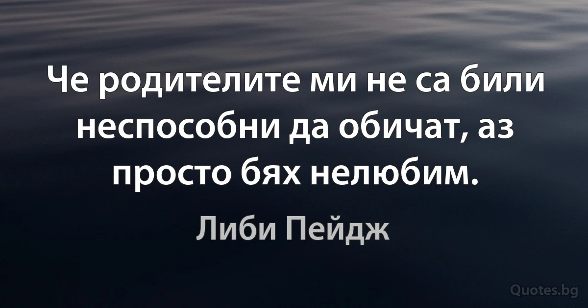 Че родителите ми не са били неспособни да обичат, аз просто бях нелюбим. (Либи Пейдж)