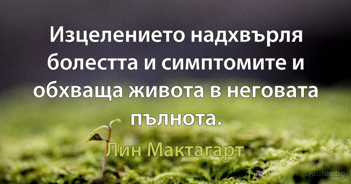 Изцелението надхвърля болестта и симптомите и обхваща живота в неговата пълнота. (Лин Мактагарт)