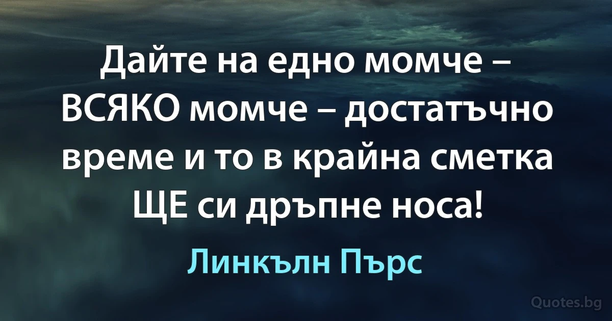 Дайте на едно момче – ВСЯКО момче – достатъчно време и то в крайна сметка ЩЕ си дръпне носа! (Линкълн Пърс)