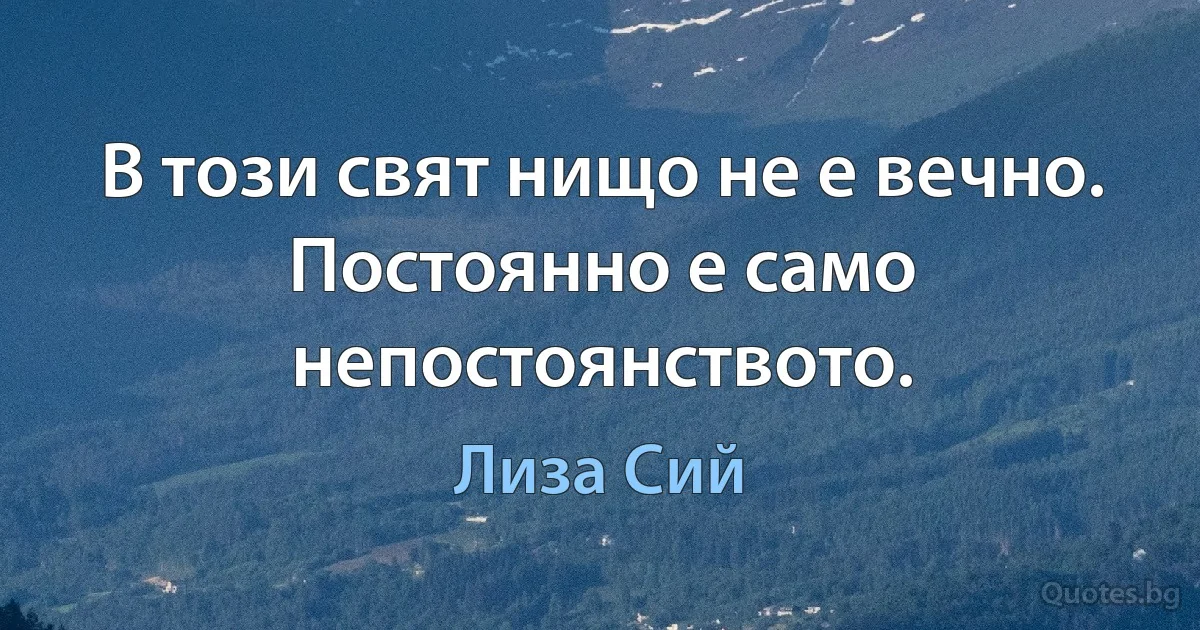 В този свят нищо не е вечно. Постоянно е само непостоянството. (Лиза Сий)