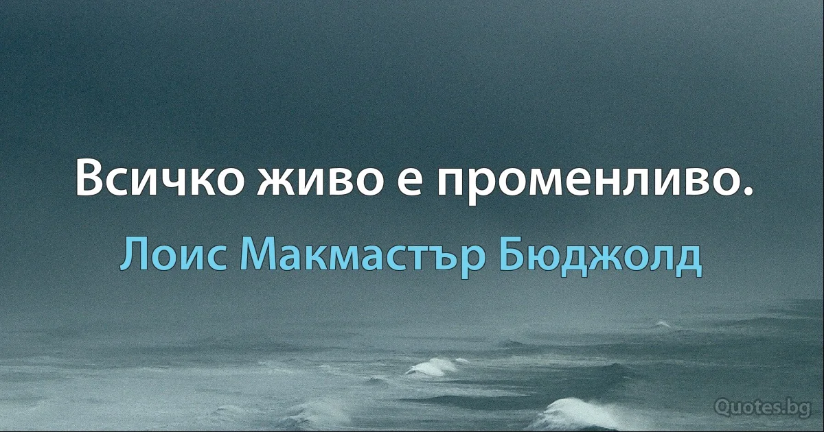 Всичко живо е променливо. (Лоис Макмастър Бюджолд)