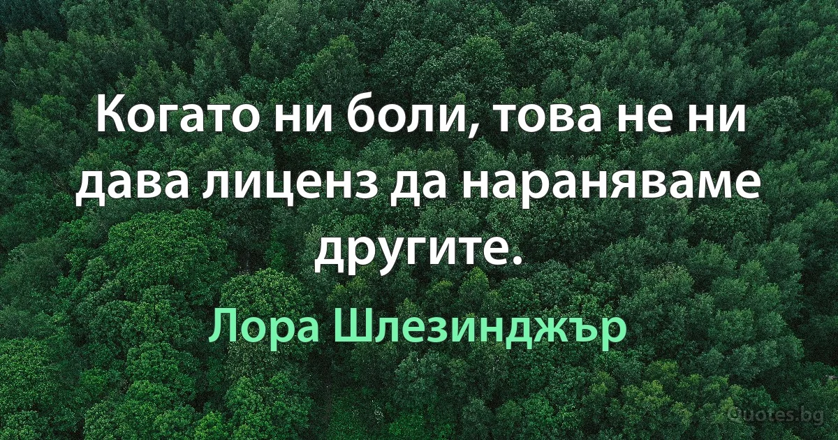 Когато ни боли, това не ни дава лиценз да нараняваме другите. (Лора Шлезинджър)